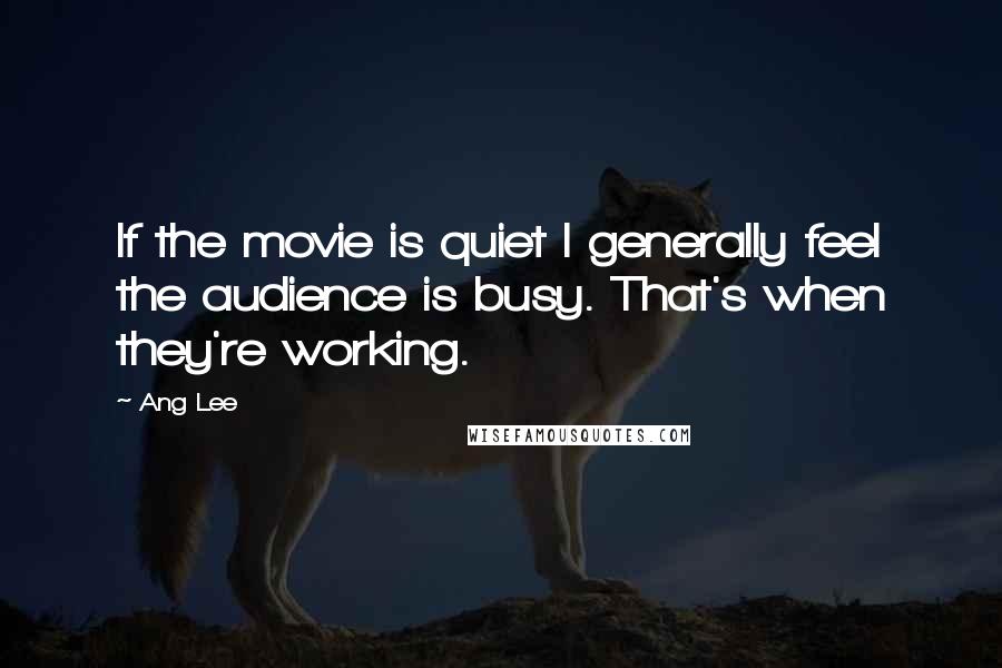 Ang Lee Quotes: If the movie is quiet I generally feel the audience is busy. That's when they're working.