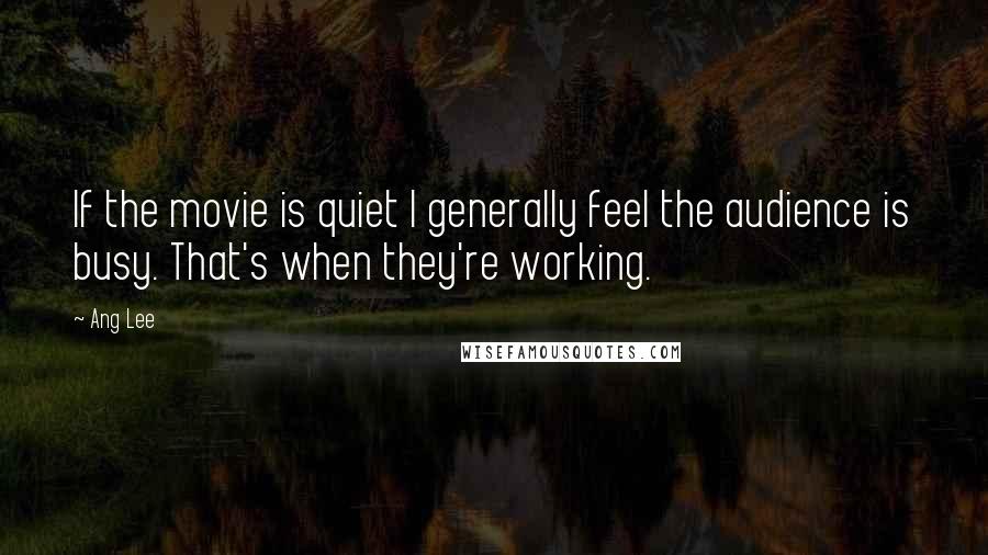 Ang Lee Quotes: If the movie is quiet I generally feel the audience is busy. That's when they're working.