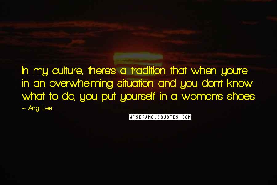 Ang Lee Quotes: In my culture, there's a tradition that when you're in an overwhelming situation and you don't know what to do, you put yourself in a woman's shoes.