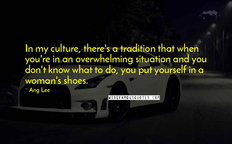Ang Lee Quotes: In my culture, there's a tradition that when you're in an overwhelming situation and you don't know what to do, you put yourself in a woman's shoes.