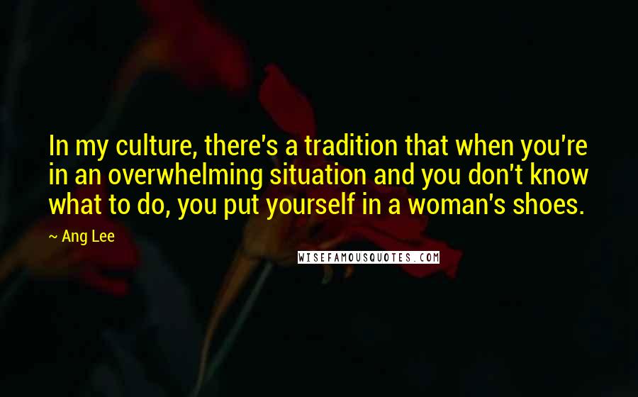 Ang Lee Quotes: In my culture, there's a tradition that when you're in an overwhelming situation and you don't know what to do, you put yourself in a woman's shoes.