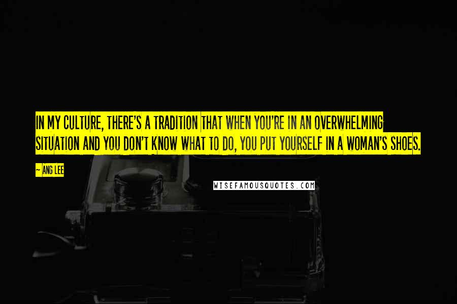 Ang Lee Quotes: In my culture, there's a tradition that when you're in an overwhelming situation and you don't know what to do, you put yourself in a woman's shoes.