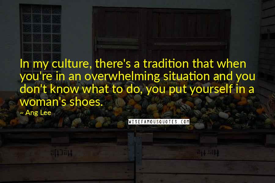 Ang Lee Quotes: In my culture, there's a tradition that when you're in an overwhelming situation and you don't know what to do, you put yourself in a woman's shoes.