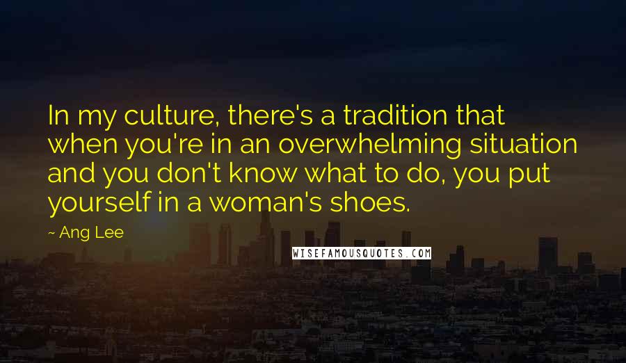 Ang Lee Quotes: In my culture, there's a tradition that when you're in an overwhelming situation and you don't know what to do, you put yourself in a woman's shoes.