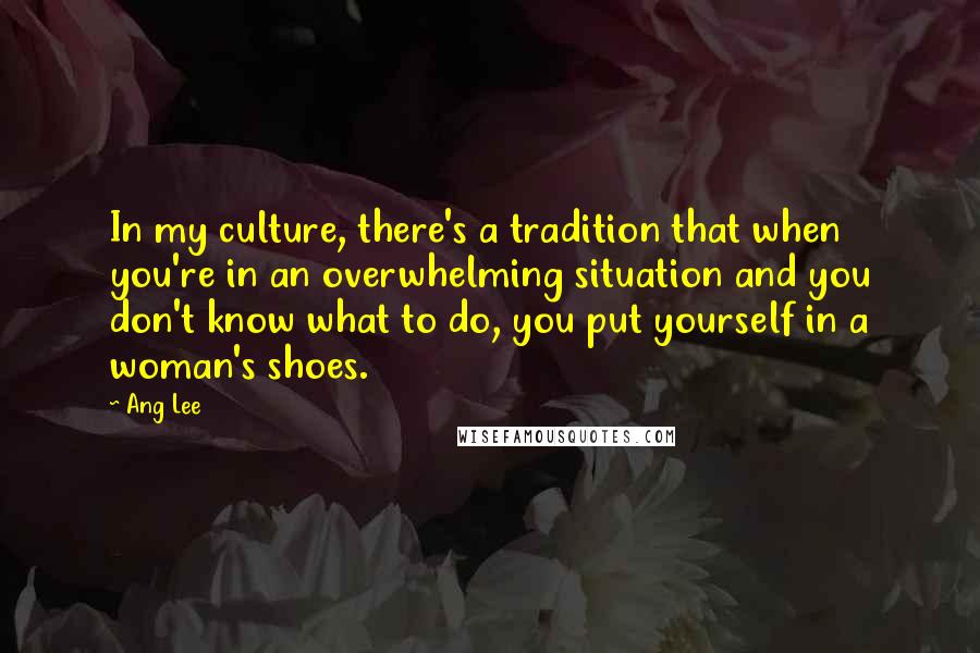 Ang Lee Quotes: In my culture, there's a tradition that when you're in an overwhelming situation and you don't know what to do, you put yourself in a woman's shoes.