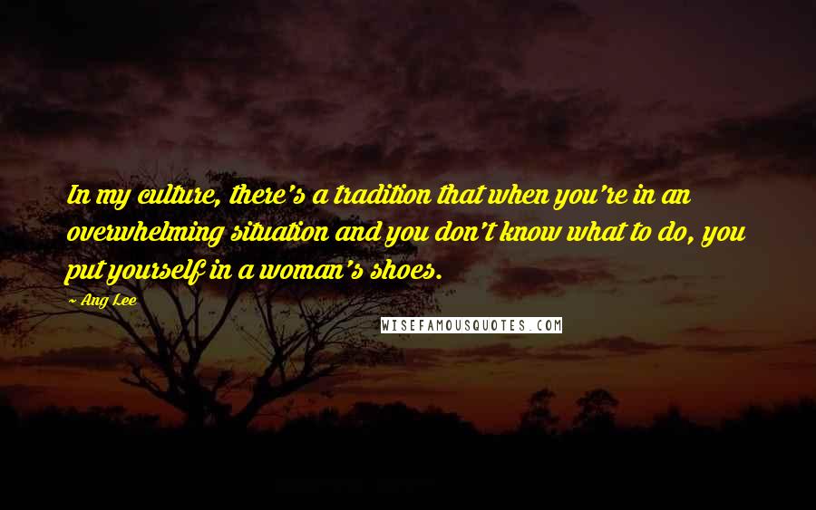 Ang Lee Quotes: In my culture, there's a tradition that when you're in an overwhelming situation and you don't know what to do, you put yourself in a woman's shoes.