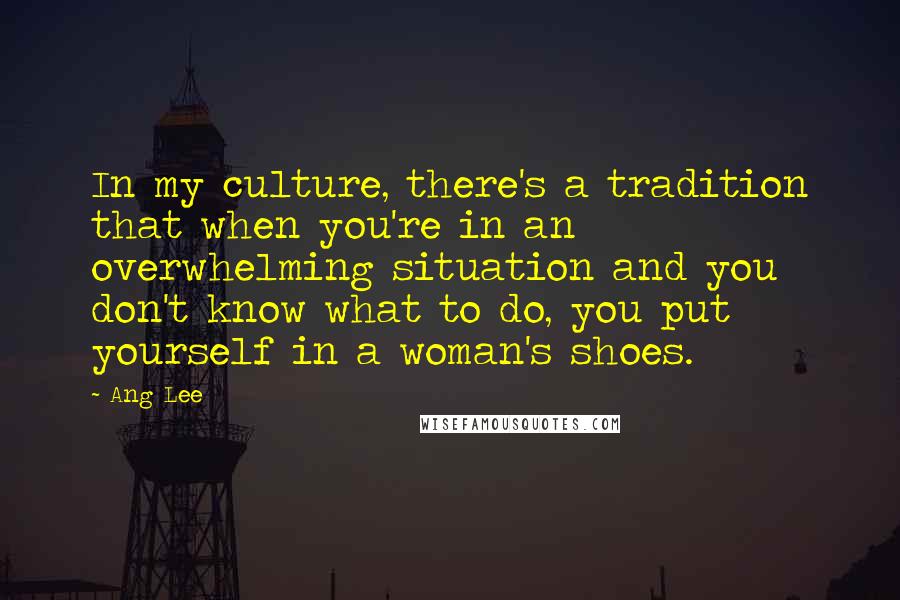 Ang Lee Quotes: In my culture, there's a tradition that when you're in an overwhelming situation and you don't know what to do, you put yourself in a woman's shoes.