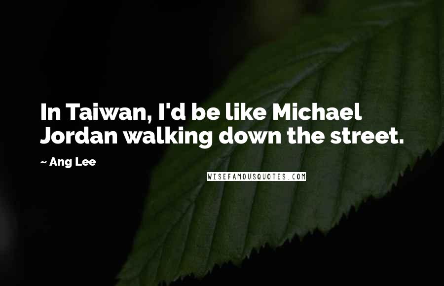 Ang Lee Quotes: In Taiwan, I'd be like Michael Jordan walking down the street.