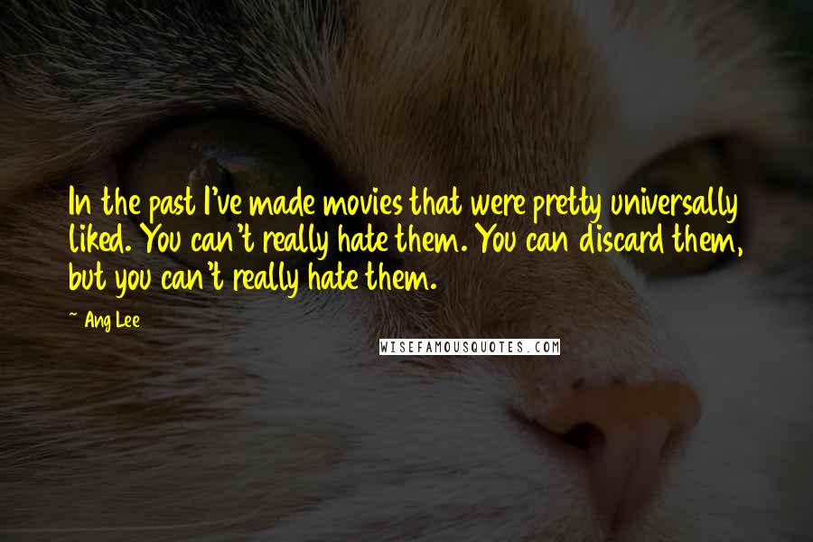 Ang Lee Quotes: In the past I've made movies that were pretty universally liked. You can't really hate them. You can discard them, but you can't really hate them.