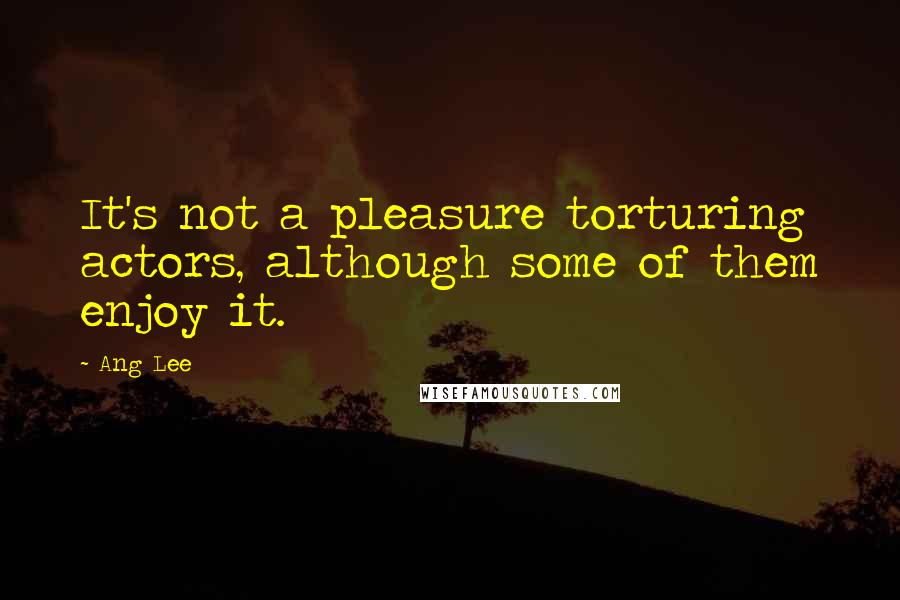 Ang Lee Quotes: It's not a pleasure torturing actors, although some of them enjoy it.