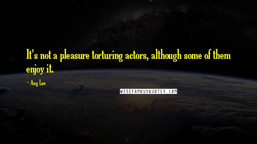 Ang Lee Quotes: It's not a pleasure torturing actors, although some of them enjoy it.