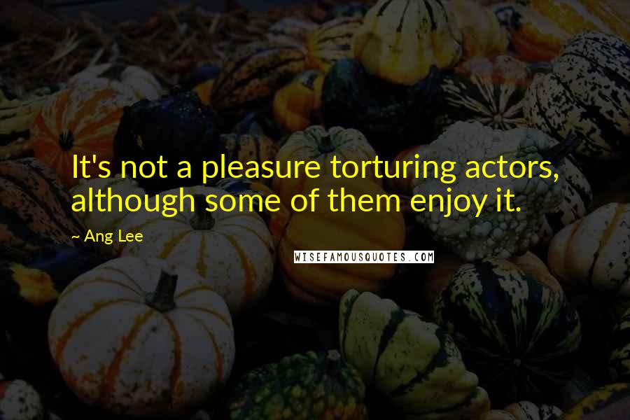 Ang Lee Quotes: It's not a pleasure torturing actors, although some of them enjoy it.