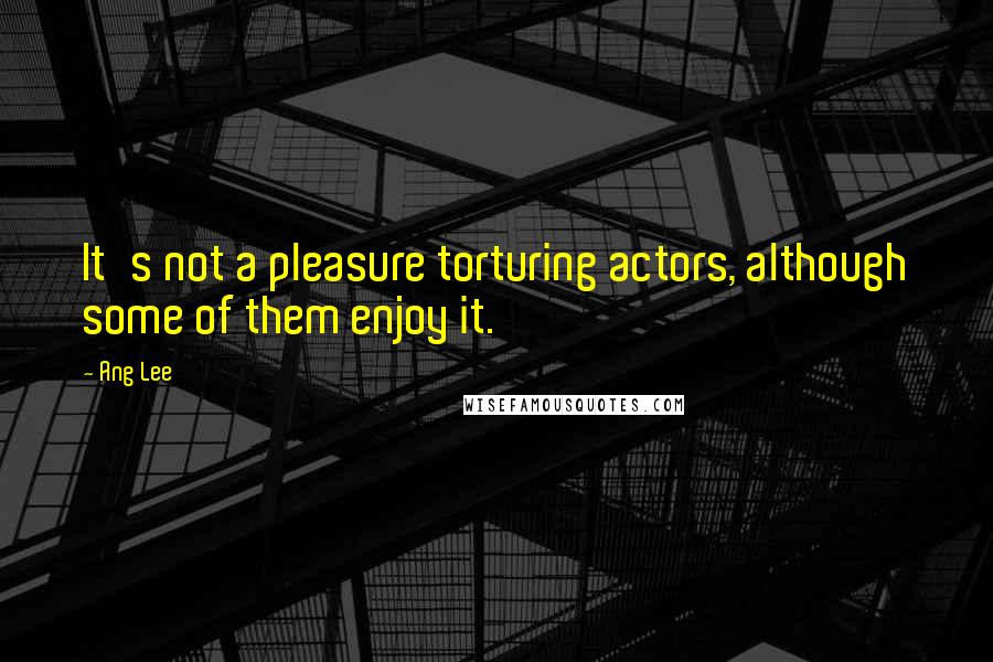 Ang Lee Quotes: It's not a pleasure torturing actors, although some of them enjoy it.