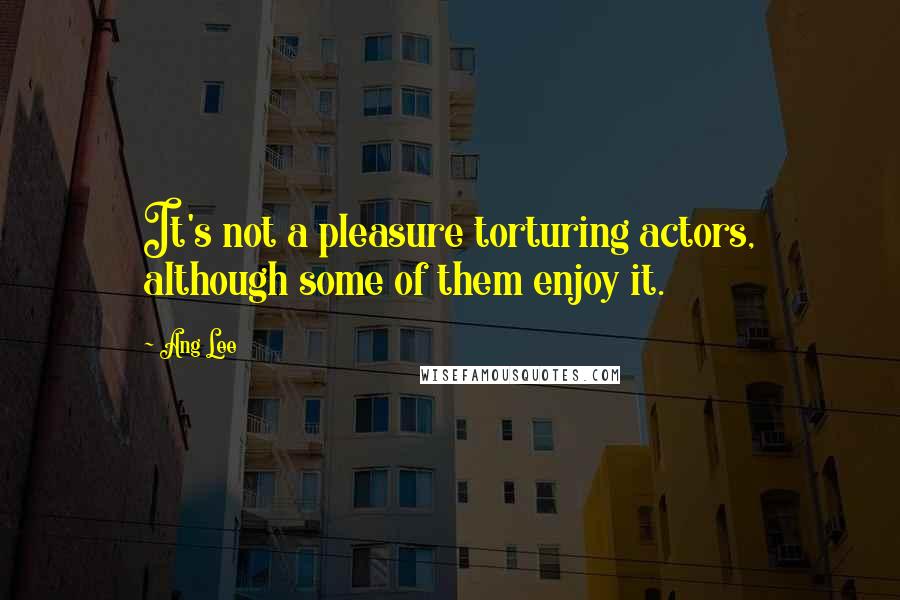 Ang Lee Quotes: It's not a pleasure torturing actors, although some of them enjoy it.