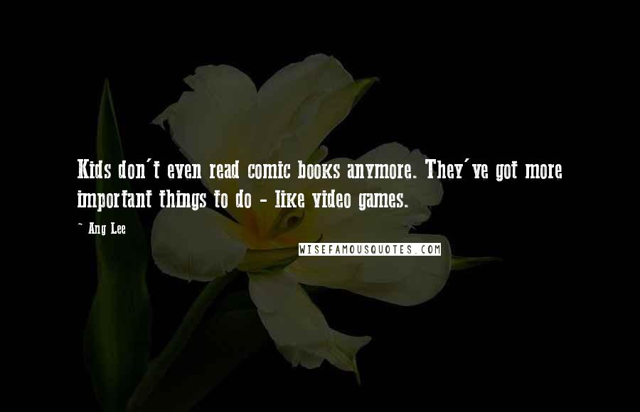Ang Lee Quotes: Kids don't even read comic books anymore. They've got more important things to do - like video games.
