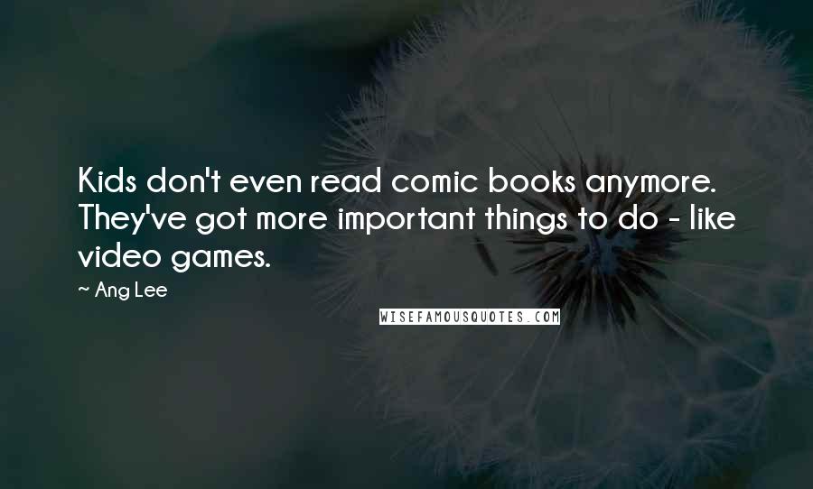 Ang Lee Quotes: Kids don't even read comic books anymore. They've got more important things to do - like video games.