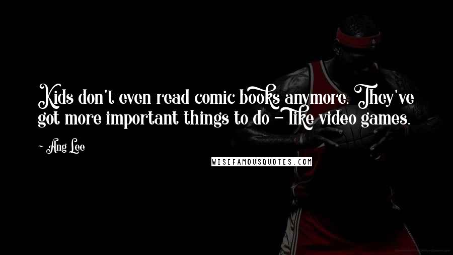 Ang Lee Quotes: Kids don't even read comic books anymore. They've got more important things to do - like video games.