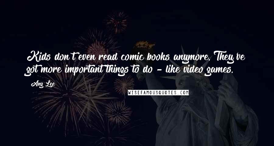 Ang Lee Quotes: Kids don't even read comic books anymore. They've got more important things to do - like video games.