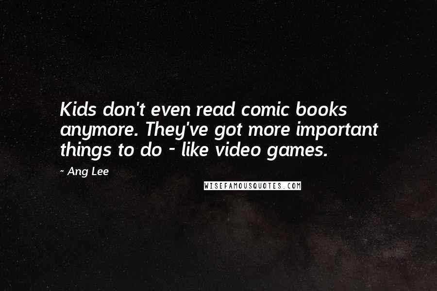 Ang Lee Quotes: Kids don't even read comic books anymore. They've got more important things to do - like video games.