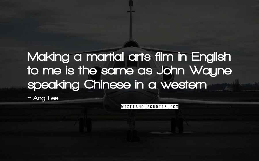 Ang Lee Quotes: Making a martial arts film in English to me is the same as John Wayne speaking Chinese in a western