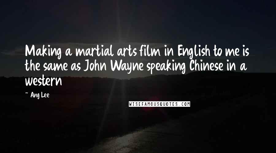 Ang Lee Quotes: Making a martial arts film in English to me is the same as John Wayne speaking Chinese in a western