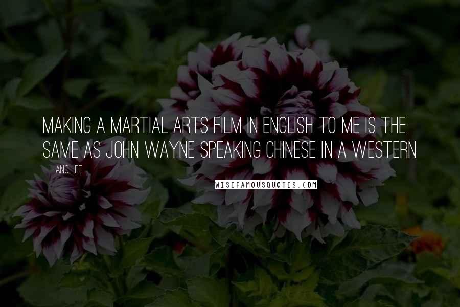Ang Lee Quotes: Making a martial arts film in English to me is the same as John Wayne speaking Chinese in a western