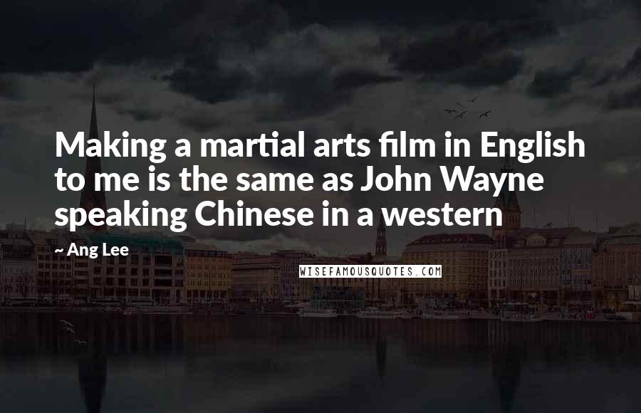 Ang Lee Quotes: Making a martial arts film in English to me is the same as John Wayne speaking Chinese in a western