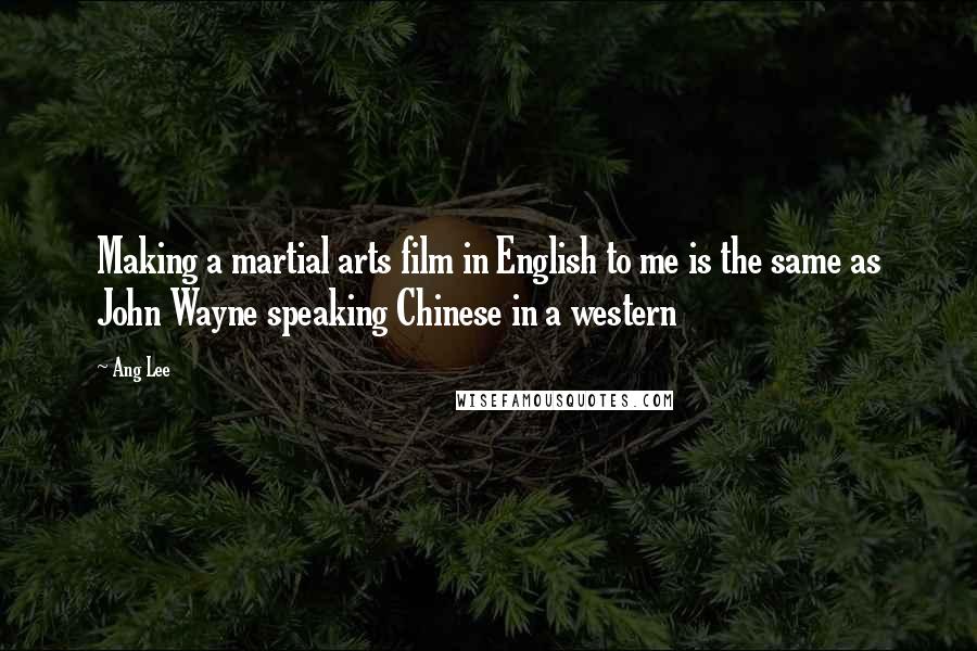 Ang Lee Quotes: Making a martial arts film in English to me is the same as John Wayne speaking Chinese in a western
