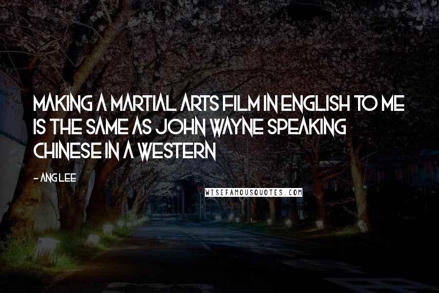 Ang Lee Quotes: Making a martial arts film in English to me is the same as John Wayne speaking Chinese in a western