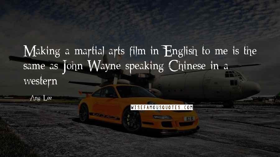 Ang Lee Quotes: Making a martial arts film in English to me is the same as John Wayne speaking Chinese in a western