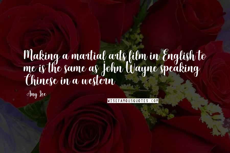 Ang Lee Quotes: Making a martial arts film in English to me is the same as John Wayne speaking Chinese in a western