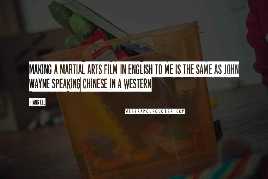 Ang Lee Quotes: Making a martial arts film in English to me is the same as John Wayne speaking Chinese in a western