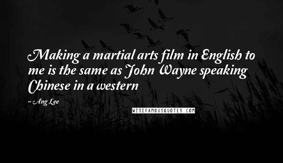 Ang Lee Quotes: Making a martial arts film in English to me is the same as John Wayne speaking Chinese in a western