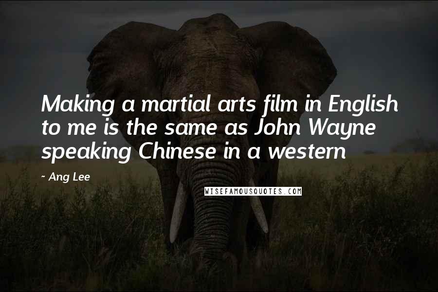 Ang Lee Quotes: Making a martial arts film in English to me is the same as John Wayne speaking Chinese in a western