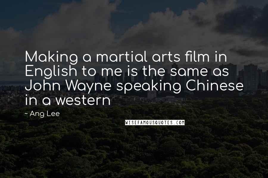 Ang Lee Quotes: Making a martial arts film in English to me is the same as John Wayne speaking Chinese in a western