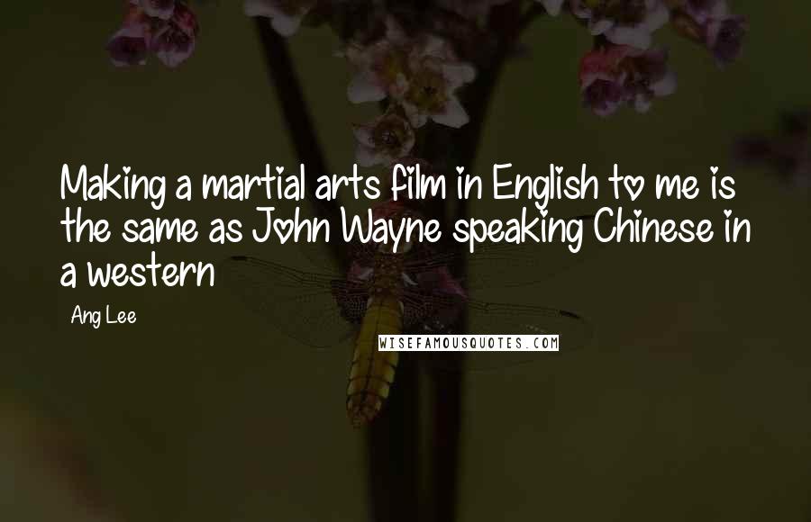 Ang Lee Quotes: Making a martial arts film in English to me is the same as John Wayne speaking Chinese in a western