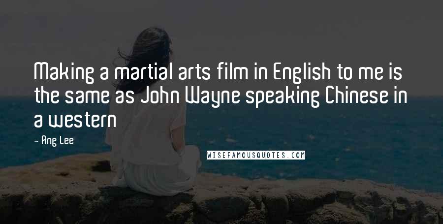 Ang Lee Quotes: Making a martial arts film in English to me is the same as John Wayne speaking Chinese in a western