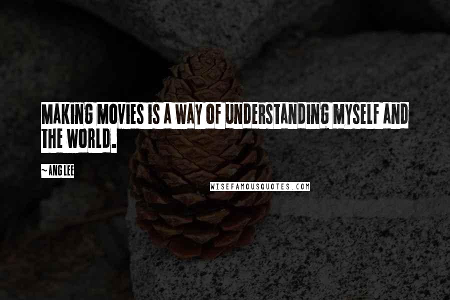 Ang Lee Quotes: Making movies is a way of understanding myself and the world.