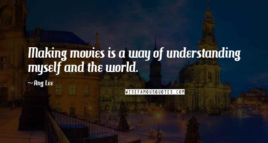 Ang Lee Quotes: Making movies is a way of understanding myself and the world.