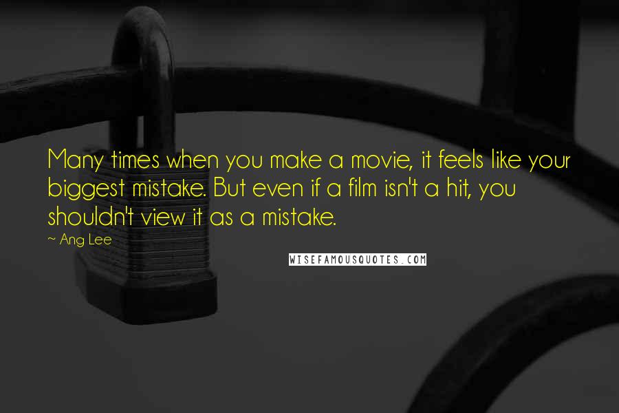 Ang Lee Quotes: Many times when you make a movie, it feels like your biggest mistake. But even if a film isn't a hit, you shouldn't view it as a mistake.