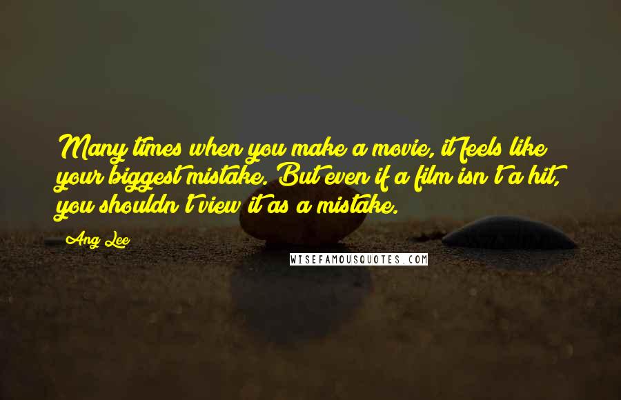 Ang Lee Quotes: Many times when you make a movie, it feels like your biggest mistake. But even if a film isn't a hit, you shouldn't view it as a mistake.