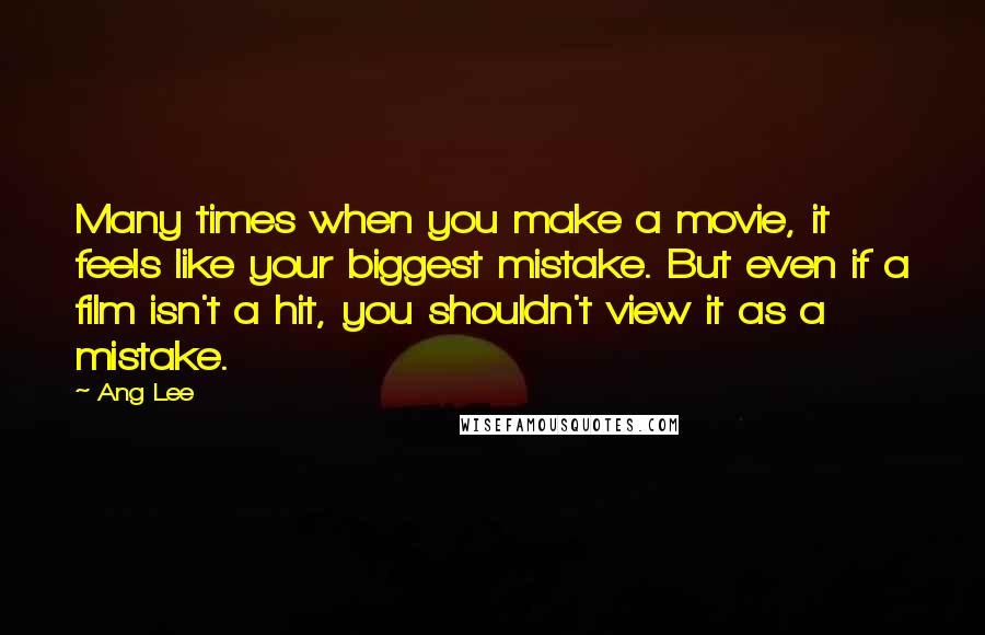 Ang Lee Quotes: Many times when you make a movie, it feels like your biggest mistake. But even if a film isn't a hit, you shouldn't view it as a mistake.