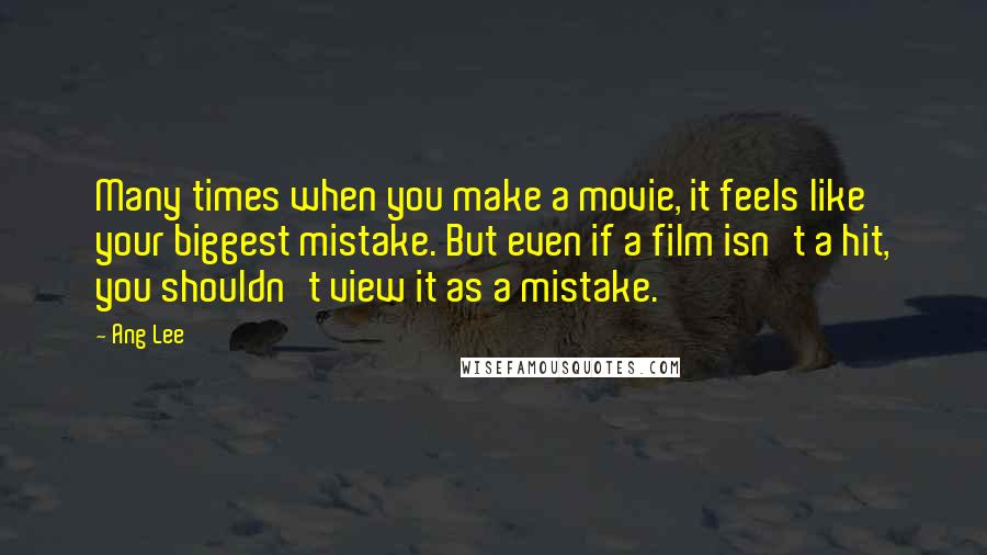 Ang Lee Quotes: Many times when you make a movie, it feels like your biggest mistake. But even if a film isn't a hit, you shouldn't view it as a mistake.