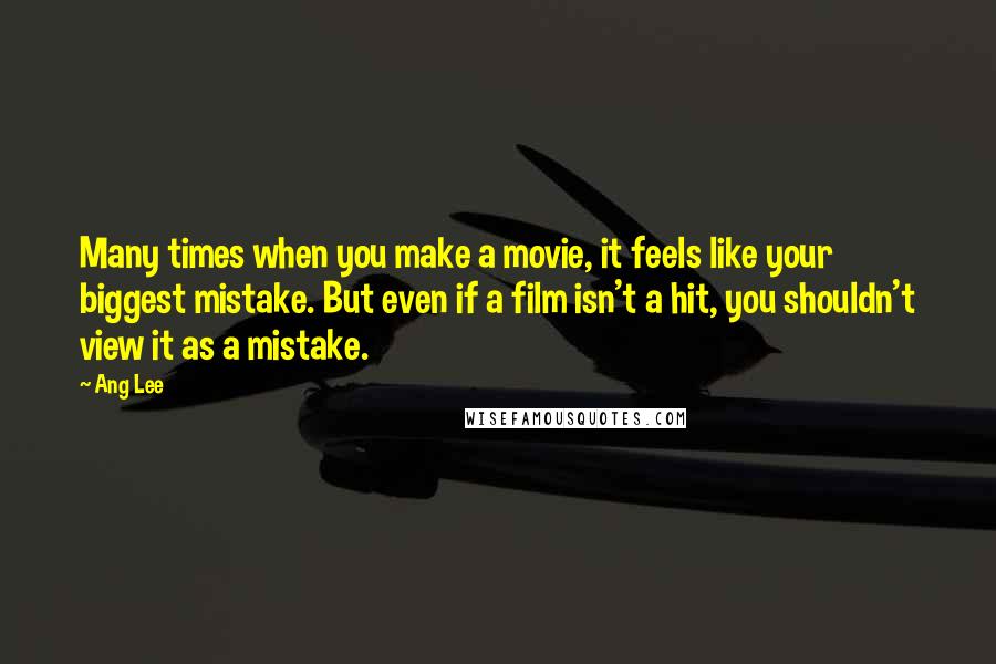 Ang Lee Quotes: Many times when you make a movie, it feels like your biggest mistake. But even if a film isn't a hit, you shouldn't view it as a mistake.