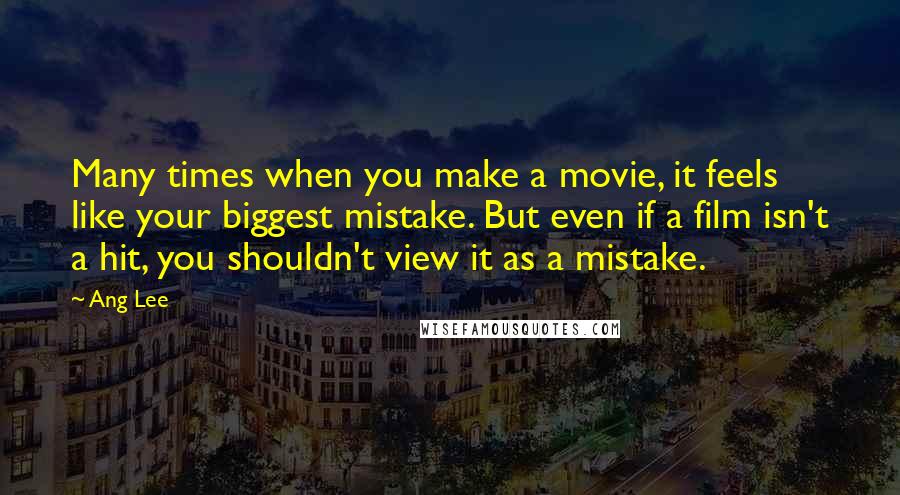 Ang Lee Quotes: Many times when you make a movie, it feels like your biggest mistake. But even if a film isn't a hit, you shouldn't view it as a mistake.