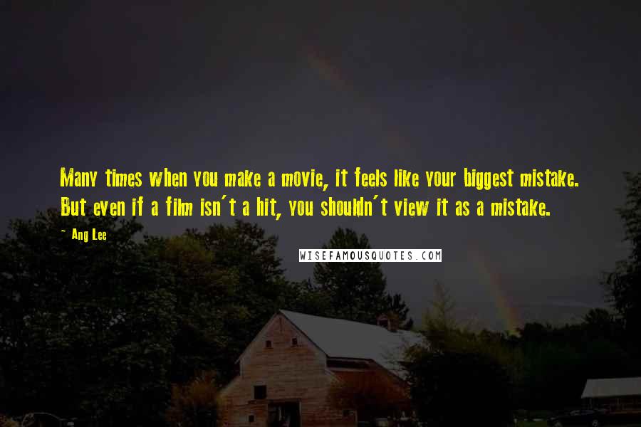 Ang Lee Quotes: Many times when you make a movie, it feels like your biggest mistake. But even if a film isn't a hit, you shouldn't view it as a mistake.