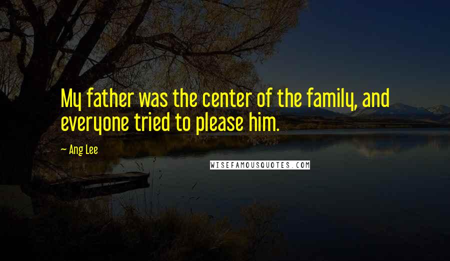 Ang Lee Quotes: My father was the center of the family, and everyone tried to please him.