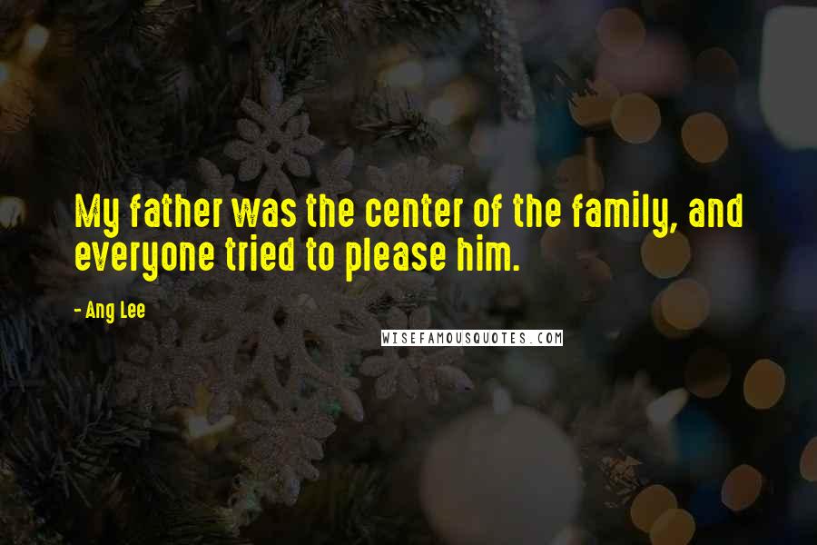 Ang Lee Quotes: My father was the center of the family, and everyone tried to please him.