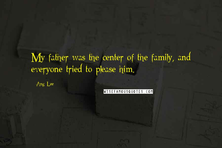Ang Lee Quotes: My father was the center of the family, and everyone tried to please him.