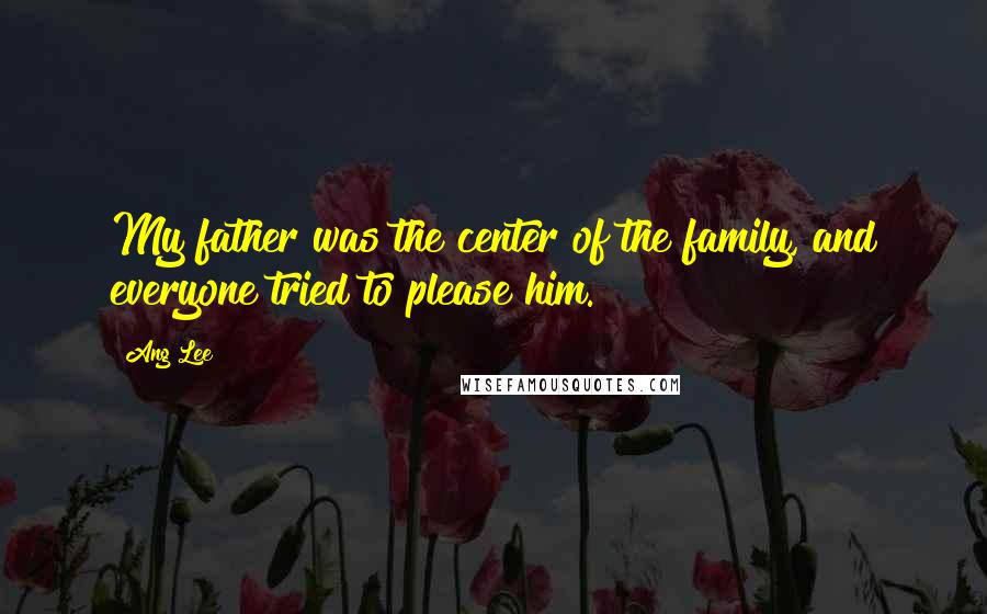 Ang Lee Quotes: My father was the center of the family, and everyone tried to please him.